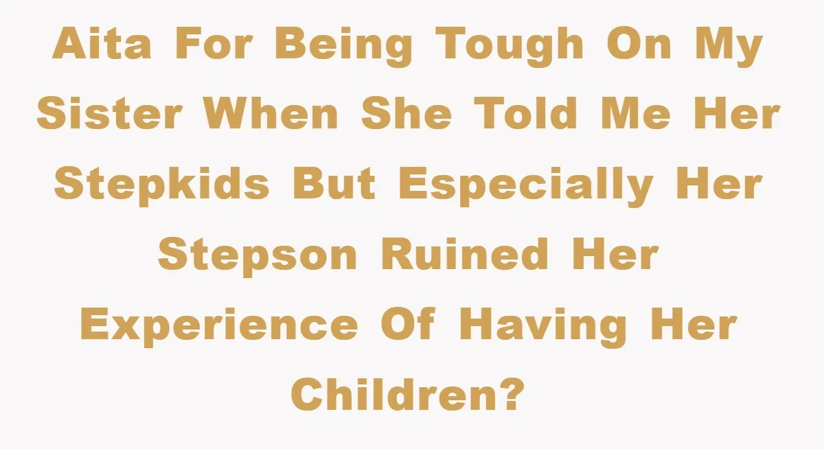 AITA for being tough on my sister when she told me her stepkids but especially her stepson ruined her experience of having her children?