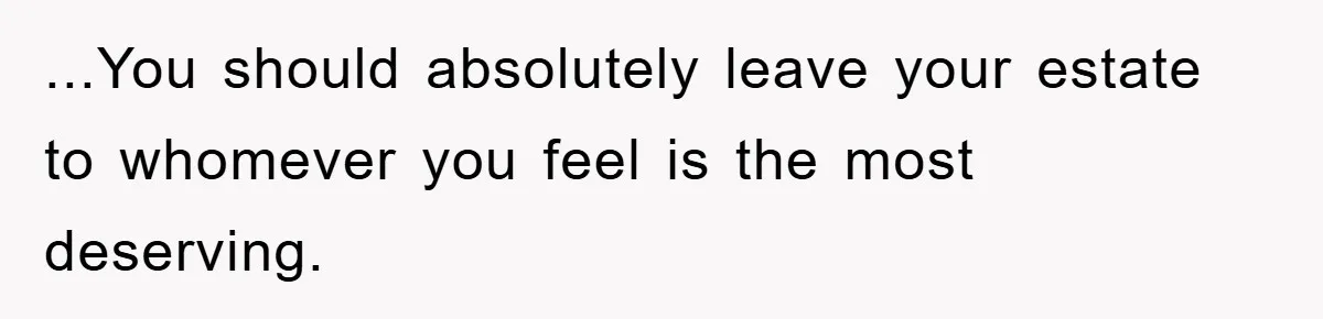 ...You should absolutely leave your estate to whomever you feel is the most deserving.