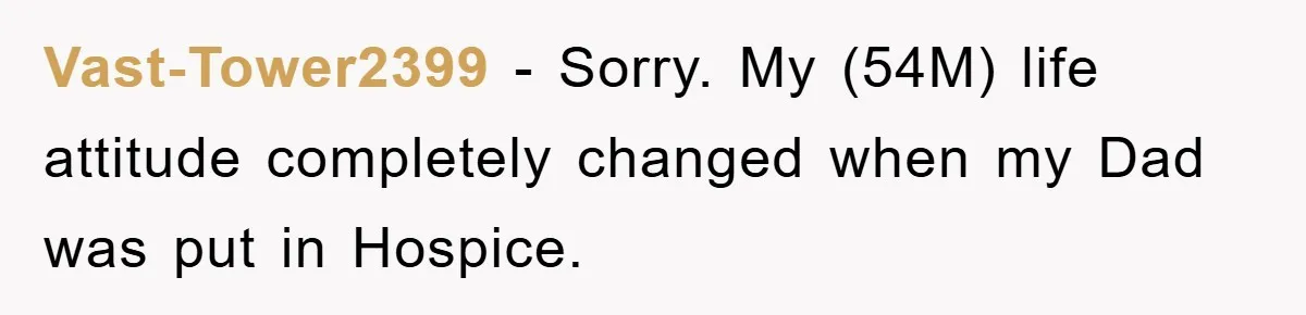 Vast-Tower2399 − Sorry. My (54M) life attitude completely changed when my Dad was put in Hospice.