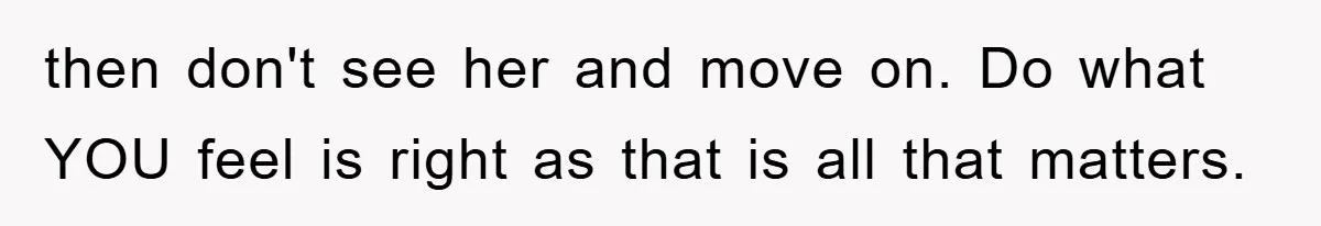 then don't see her and move on. Do what YOU feel is right as that is all that matters.