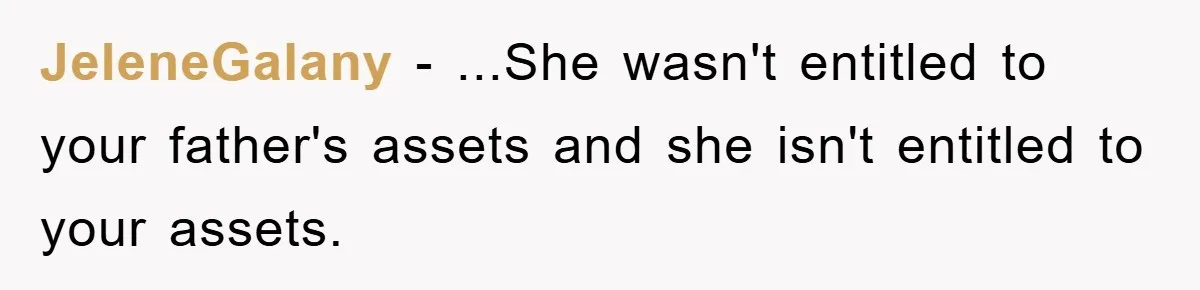 JeleneGalany − ...She wasn't entitled to your father's assets and she isn't entitled to your assets.
