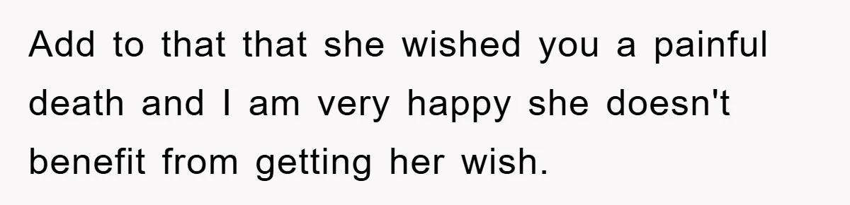 Add to that that she wished you a painful death and I am very happy she doesn't benefit from getting her wish.