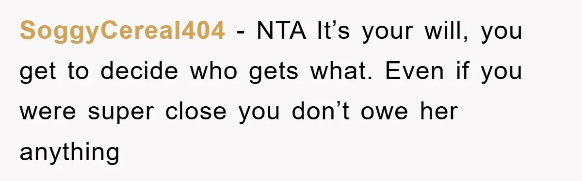 SoggyCereal404 − NTA It’s your will, you get to decide who gets what. Even if you were super close you don’t owe her anything