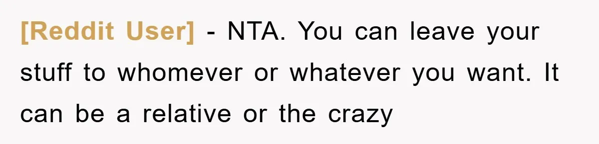 [Reddit User] − NTA. You can leave your stuff to whomever or whatever you want. It can be a relative or the crazy