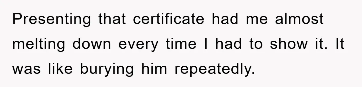 Presenting that certificate had me almost melting down every time I had to show it. It was like burying him repeatedly.