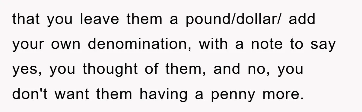 that you leave them a pound/dollar/ add your own denomination, with a note to say yes, you thought of them, and no, you don't want them having a penny more.
