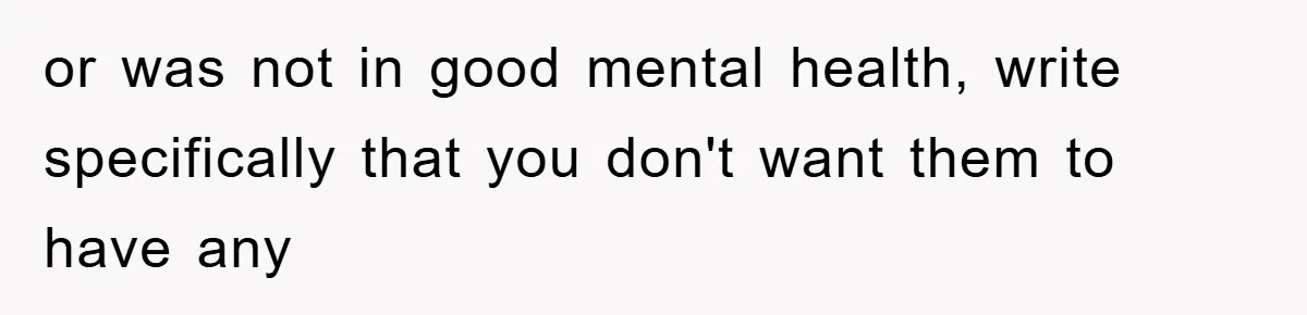 or was not in good mental health, write specifically that you don't want them to have any