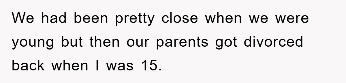 We had been pretty close when we were young but then our parents got divorced back when I was 15.