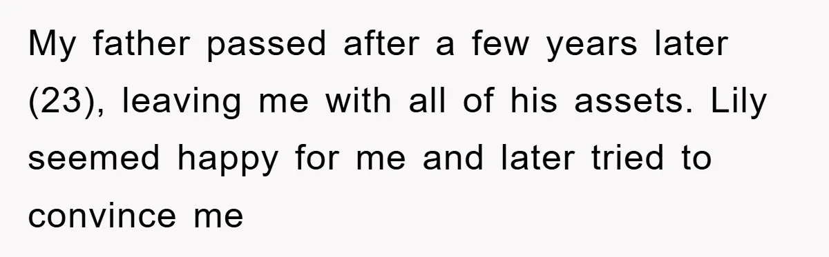 My father passed after a few years later (23), leaving me with all of his assets. Lily seemed happy for me and later tried to convince me