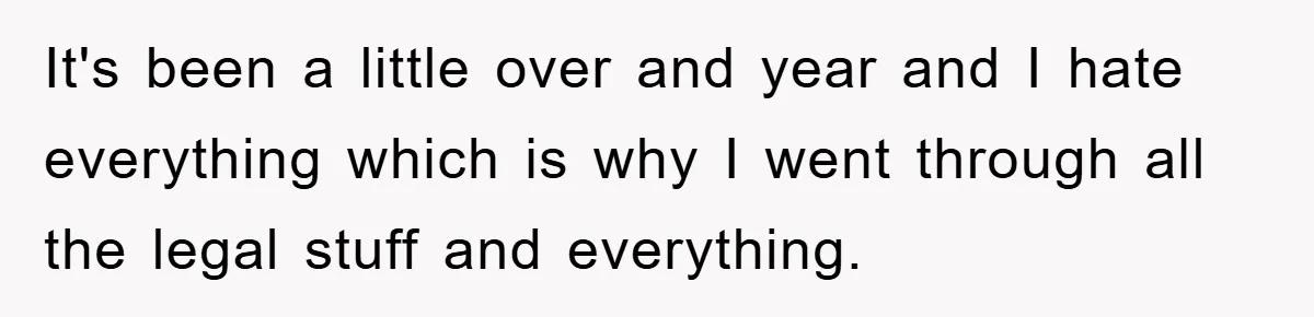 It's been a little over and year and I hate everything which is why I went through all the legal stuff and everything.