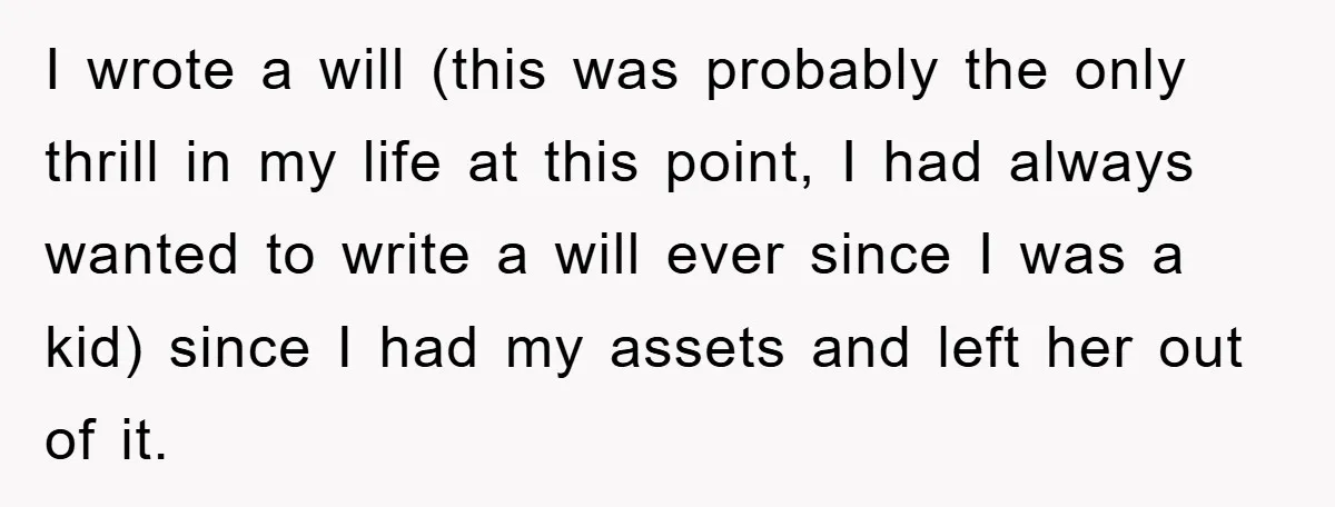 I wrote a will (this was probably the only thrill in my life at this point, I had always wanted to write a will ever since I was a kid)...