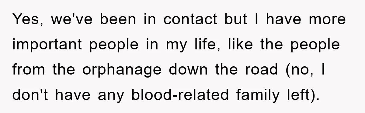 Yes, we've been in contact but I have more important people in my life, like the people from the orphanage down the road (no, I don't have any blood-related family...