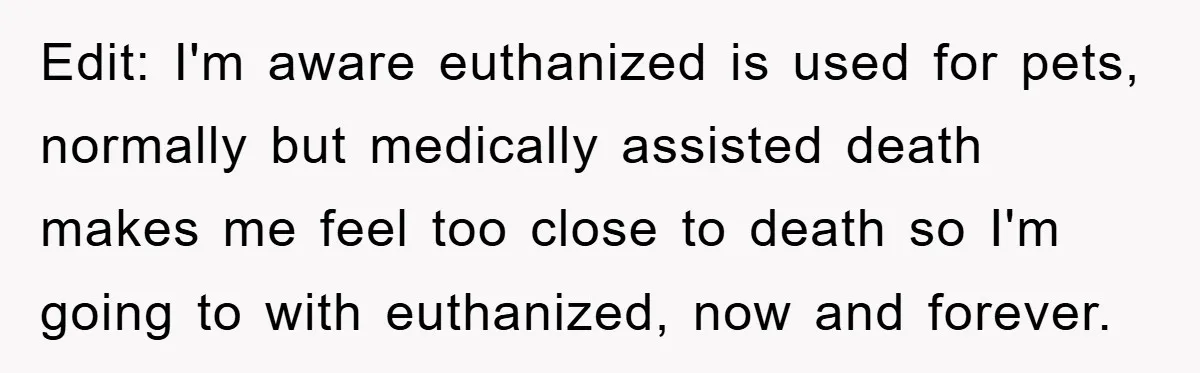 Edit: I'm aware euthanized is used for pets, normally but medically assisted death makes me feel too close to death so I'm going to with euthanized, now and forever.