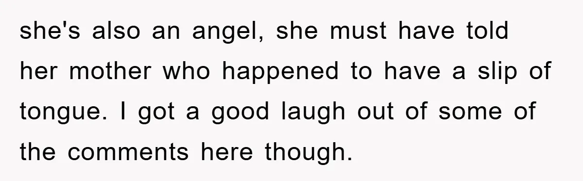 she's also an angel, she must have told her mother who happened to have a slip of tongue. I got a good laugh out of some of the comments here...