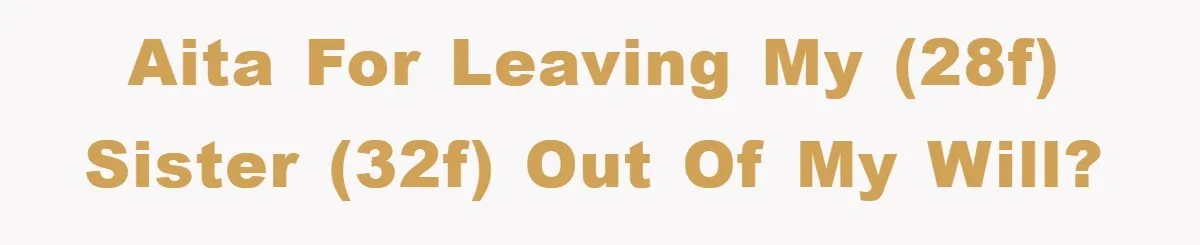 AITA for leaving my (28F) sister (32F) out of my will?