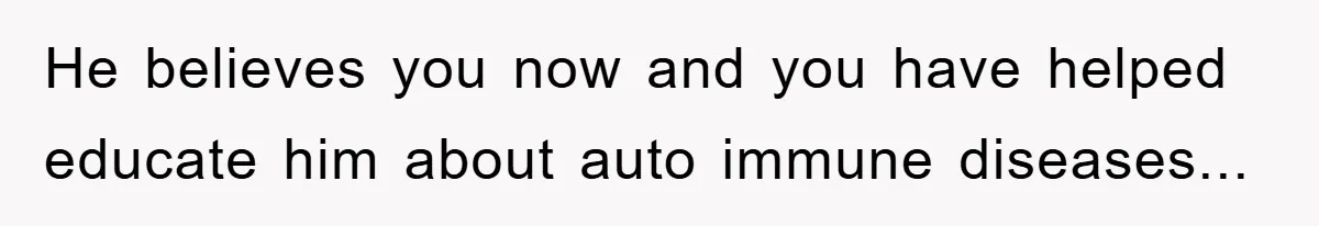 He believes you now and you have helped educate him about auto immune diseases...