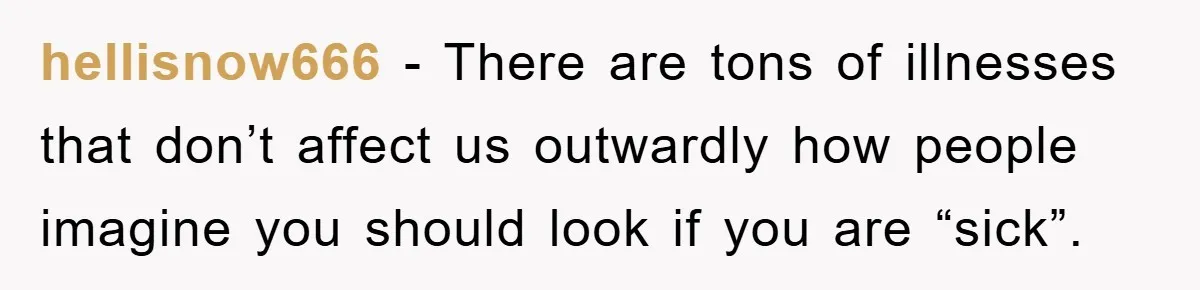 hellisnow666 − There are tons of illnesses that don’t affect us outwardly how people imagine you should look if you are “sick”.