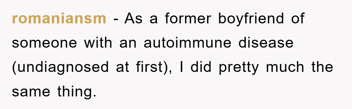 romaniansm − As a former boyfriend of someone with an autoimmune disease (undiagnosed at first), I did pretty much the same thing.