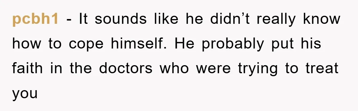 pcbh1 − It sounds like he didn’t really know how to cope himself. He probably put his faith in the doctors who were trying to treat you