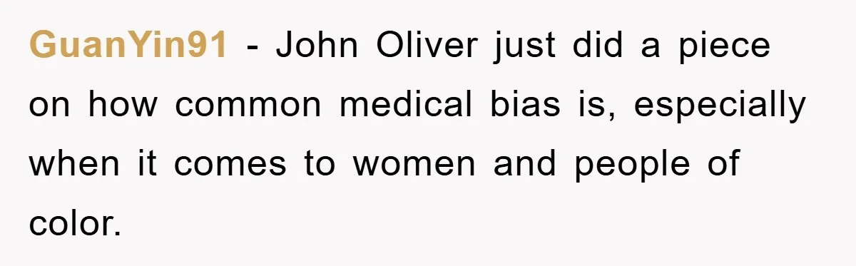 GuanYin91 − John Oliver just did a piece on how common medical bias is, especially when it comes to women and people of color.
