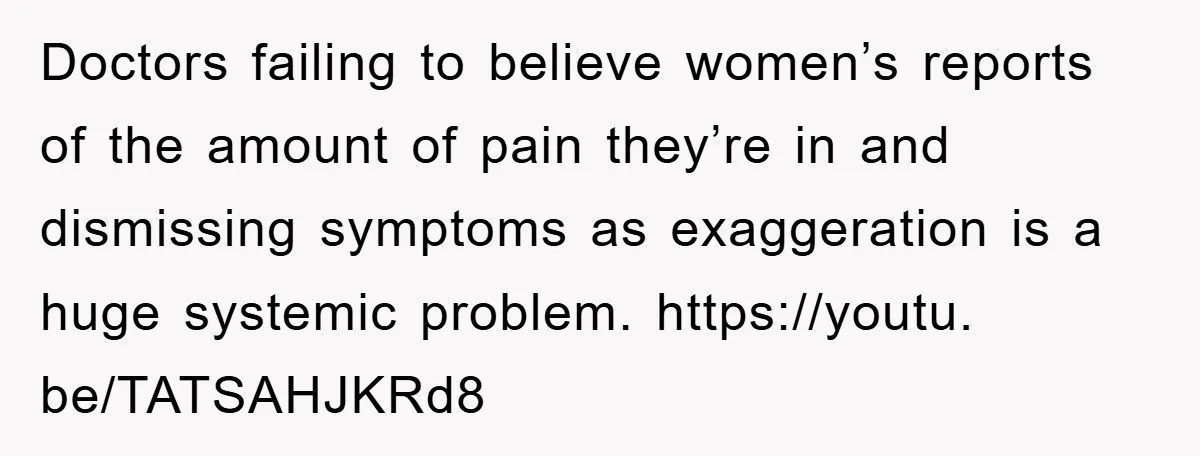 Doctors failing to believe women’s reports of the amount of pain they’re in and dismissing symptoms as exaggeration is a huge systemic problem. https://youtu. be/TATSAHJKRd8