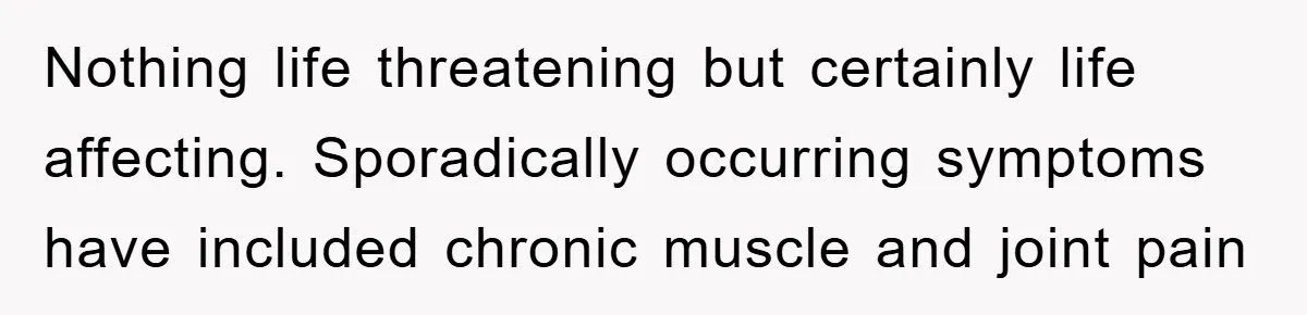 Nothing life threatening but certainly life affecting. Sporadically occurring symptoms have included chronic muscle and joint pain