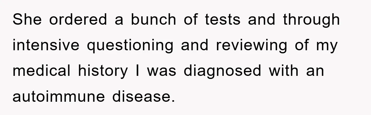 She ordered a bunch of tests and through intensive questioning and reviewing of my medical history I was diagnosed with an autoimmune disease.
