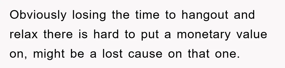 Obviously losing the time to hangout and relax there is hard to put a monetary value on, might be a lost cause on that one.