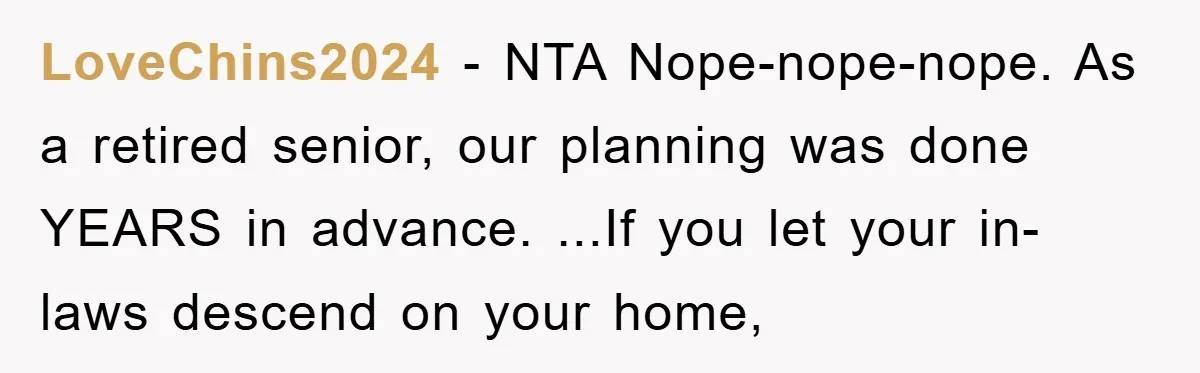 LoveChins2024 − NTA Nope-nope-nope. As a retired senior, our planning was done YEARS in advance. ...If you let your in-laws descend on your home,