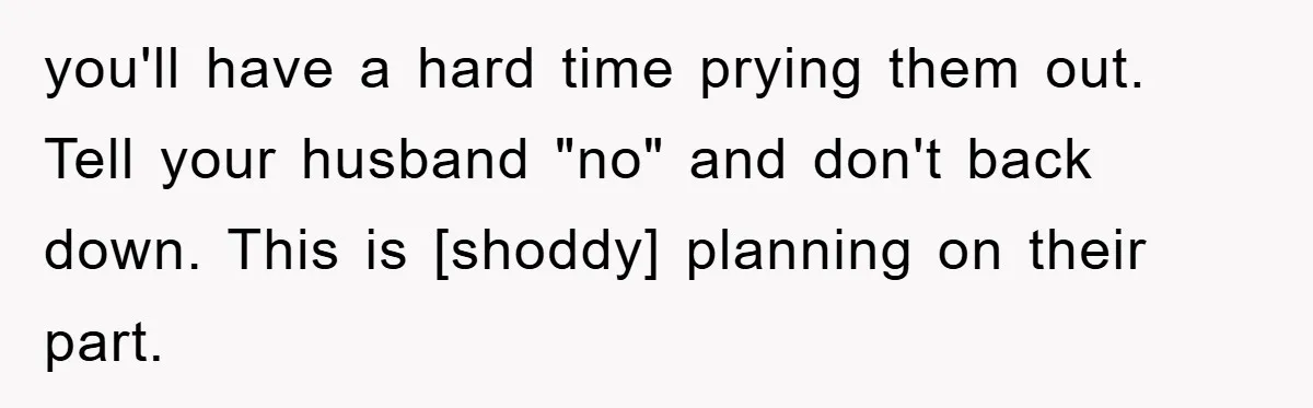 you'll have a hard time prying them out. Tell your husband "no" and don't back down. This is [shoddy] planning on their part.