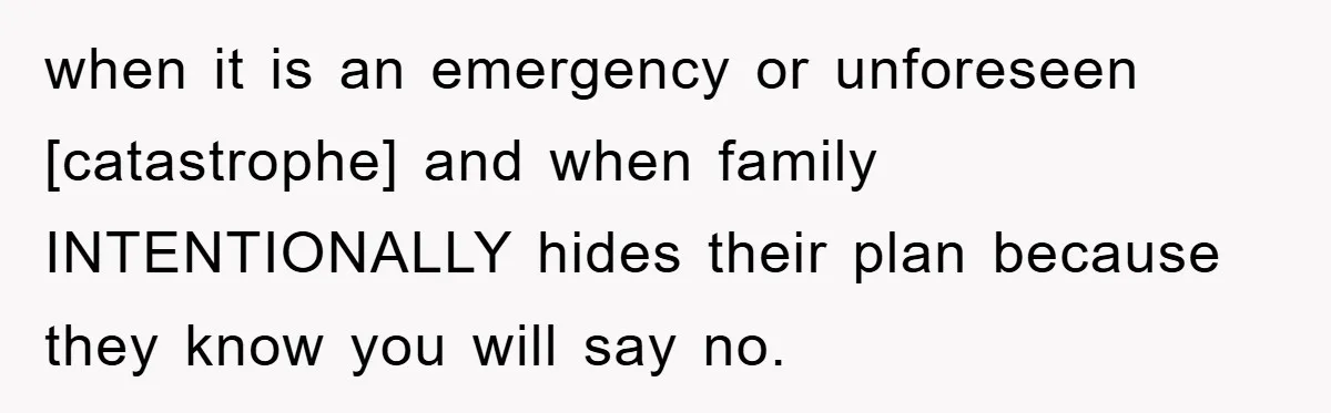 when it is an emergency or unforeseen [catastrophe] and when family INTENTIONALLY hides their plan because they know you will say no.