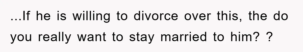 ...If he is willing to divorce over this, the do you really want to stay married to him? ?