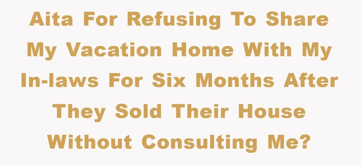 AITA for refusing to share my vacation home with my in-laws for six months after they sold their house without consulting me?