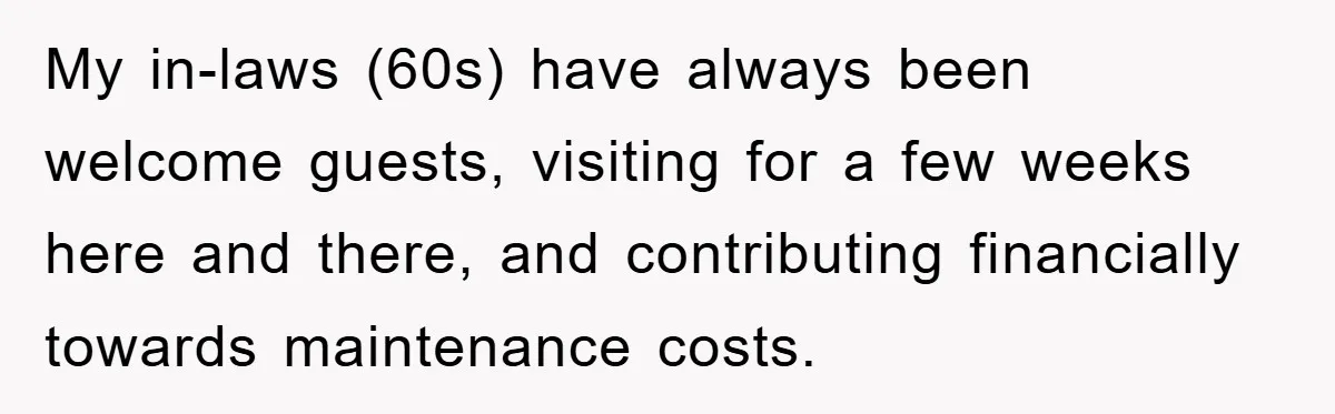 My in-laws (60s) have always been welcome guests, visiting for a few weeks here and there, and contributing financially towards maintenance costs.