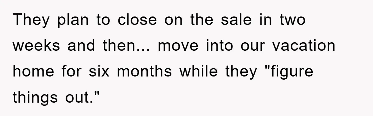 They plan to close on the sale in two weeks and then... move into our vacation home for six months while they "figure things out."