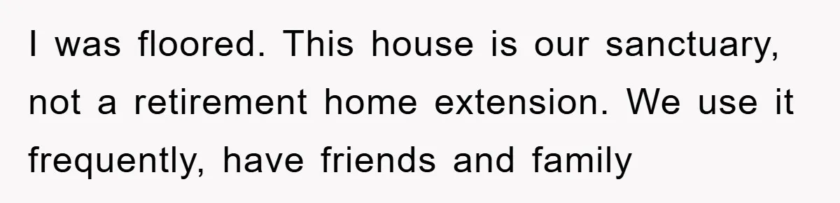 I was floored. This house is our sanctuary, not a retirement home extension. We use it frequently, have friends and family