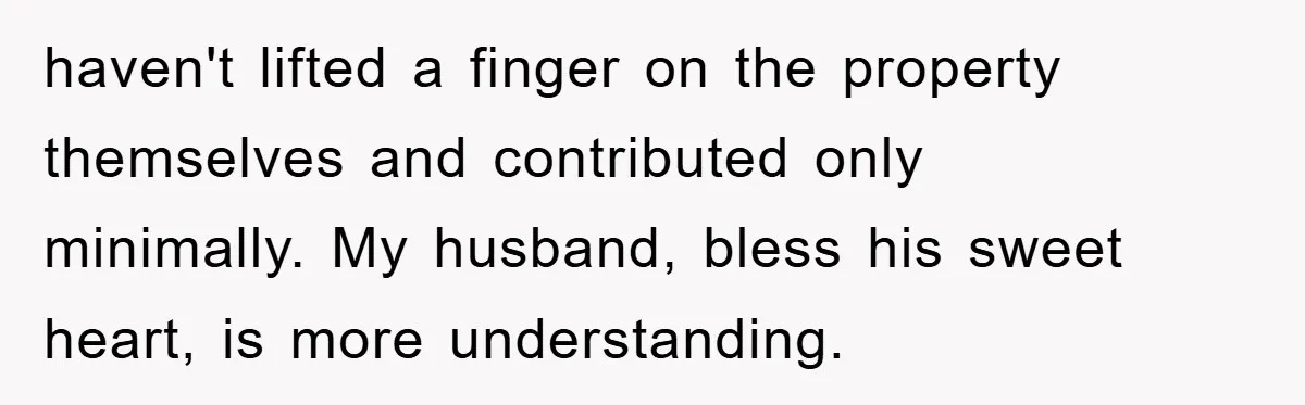 haven't lifted a finger on the property themselves and contributed only minimally. My husband, bless his sweet heart, is more understanding.