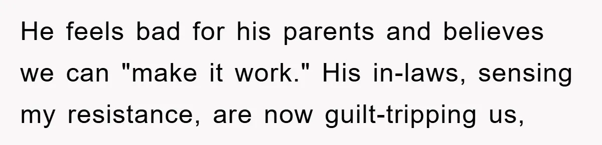 He feels bad for his parents and believes we can "make it work." His in-laws, sensing my resistance, are now guilt-tripping us,