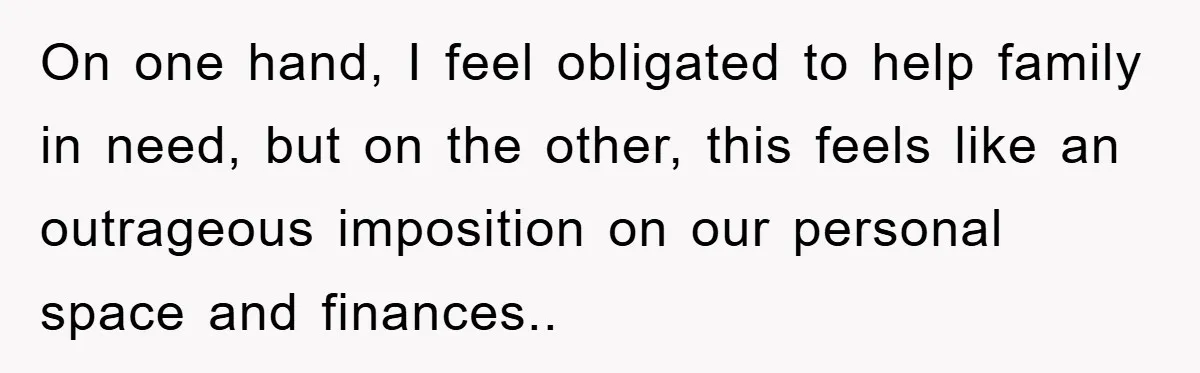 On one hand, I feel obligated to help family in need, but on the other, this feels like an outrageous imposition on our personal space and finances..