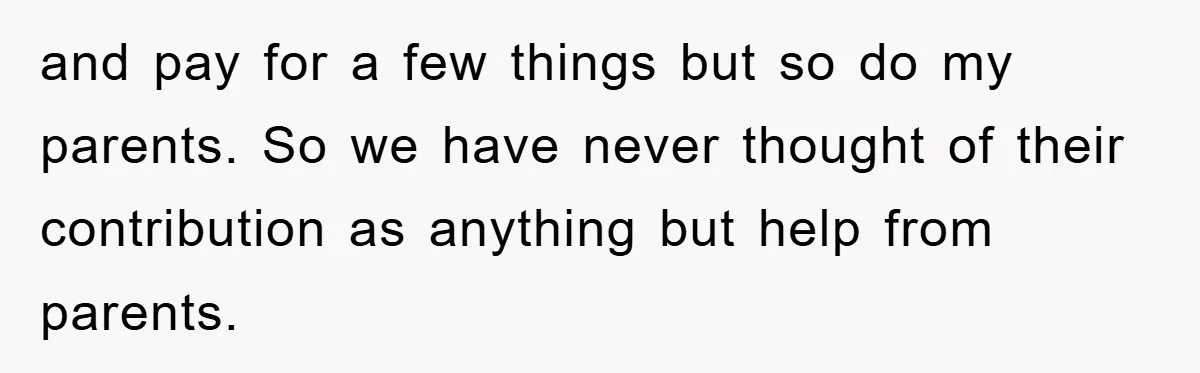 and pay for a few things but so do my parents. So we have never thought of their contribution as anything but help from parents.
