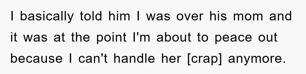I basically told him I was over his mom and it was at the point I'm about to peace out because I can't handle her [crap] anymore.