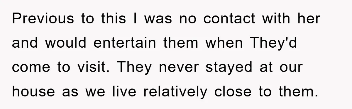 Previous to this I was no contact with her and would entertain them when They'd come to visit. They never stayed at our house as we live relatively close to...