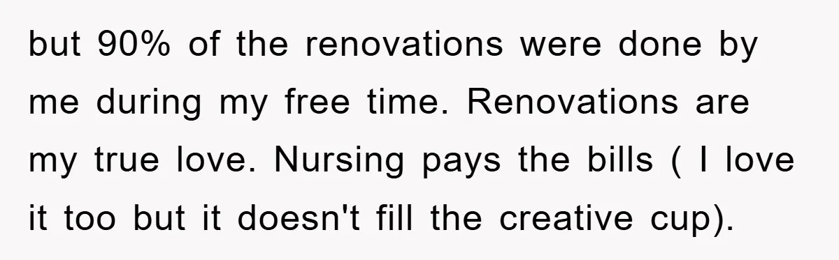 but 90% of the renovations were done by me during my free time. Renovations are my true love. Nursing pays the bills ( I love it too but it doesn't...