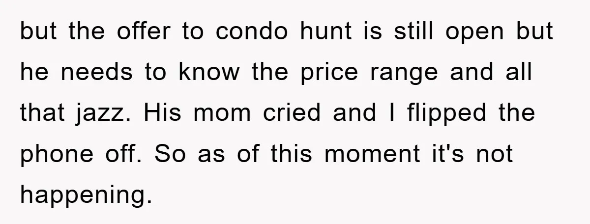 but the offer to condo hunt is still open but he needs to know the price range and all that jazz. His mom cried and I flipped the phone off....