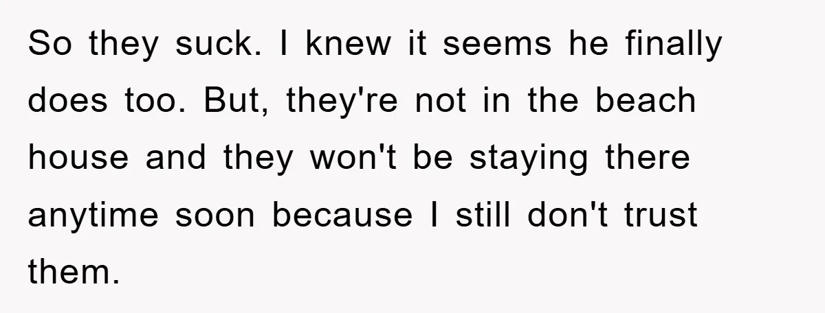 So they suck. I knew it seems he finally does too. But, they're not in the beach house and they won't be staying there anytime soon because I still don't...