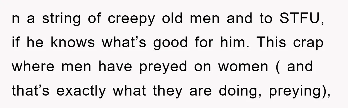 n a string of creepy old men and to STFU, if he knows what’s good for him. This crap where men have preyed on women ( and that’s exactly what...