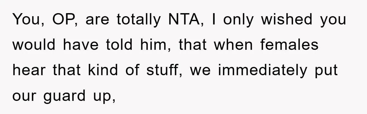 You, OP, are totally NTA, I only wished you would have told him, that when females hear that kind of stuff, we immediately put our guard up,