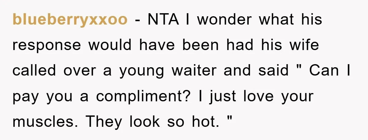 blueberryxxoo − NTA I wonder what his response would have been had his wife called over a young waiter and said " Can I pay you a compliment? I just...