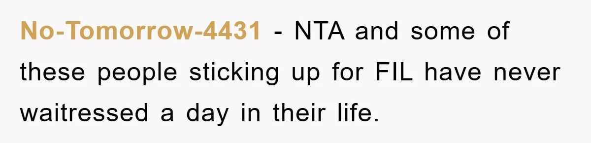 No-Tomorrow-4431 − NTA and some of these people sticking up for FIL have never waitressed a day in their life.