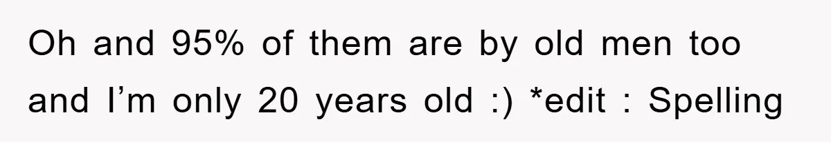 Oh and 95% of them are by old men too and I’m only 20 years old :) *edit : Spelling